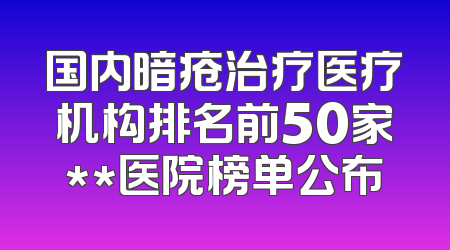 国内暗疮治疗医疗机构排名前50家**医院榜单公布