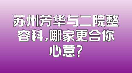 苏州芳华与二院整容科，哪家更合你心意？