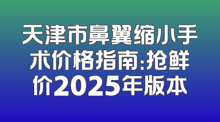 天津市鼻翼缩小手术价格指南：抢鲜价2025年版本