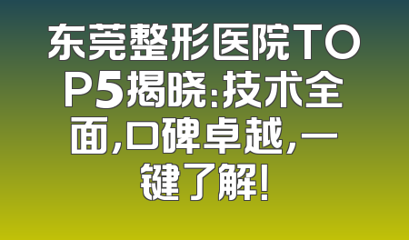 东莞整形医院TOP5揭晓：技术全面，口碑卓越，一键了解！