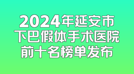 2024年延安市下巴假体手术医院前十名榜单发布