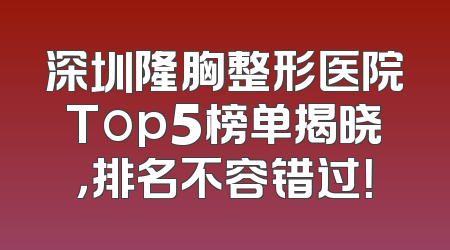 深圳隆胸整形医院Top5榜单揭晓，排名不容错过！