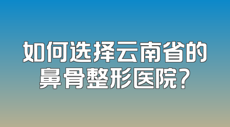 如何选择云南省的鼻骨整形医院？