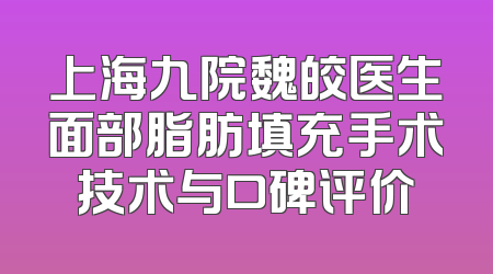 上海九院魏皎医生面部脂肪填充手术技术与口碑评价