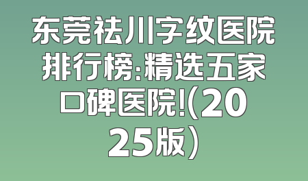 东莞祛川字纹医院排行榜：精选五家口碑医院！(2025版)