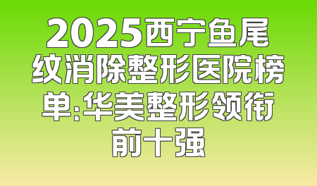 2025西宁鱼尾纹消除整形医院榜单：华美整形领衔前十强