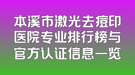 本溪市激光去痘印医院专业排行榜与官方认证信息一览
