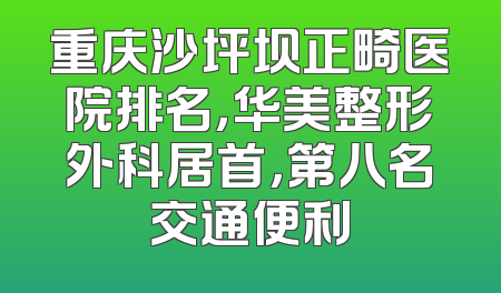 重庆沙坪坝正畸医院排名，华美整形外科居首，第八名交通便利