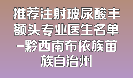 推荐注射玻尿酸丰额头专业医生名单-黔西南布依族苗族自治州