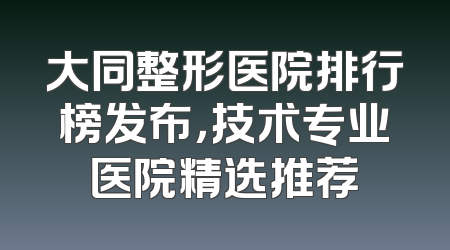 大同整形医院排行榜发布，技术专业医院精选推荐