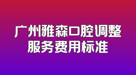 广州雅森口腔调整服务费用标准
