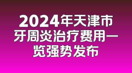 2024年天津市牙周炎治疗费用一览强势发布