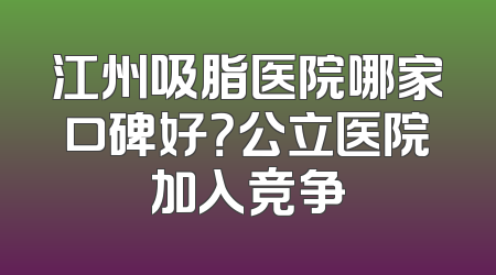 江州吸脂医院哪家口碑好？公立医院加入竞争