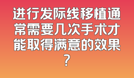进行发际线移植通常需要几次手术才能取得满意的效果？