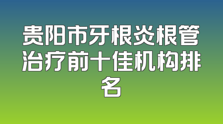 贵阳市牙根炎根管治疗前十佳机构排名