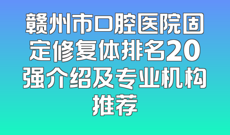 赣州市口腔医院固定修复体排名20强介绍及专业机构推荐