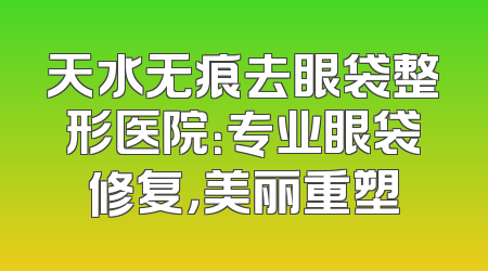 天水无痕去眼袋整形医院：专业眼袋修复，美丽重塑
