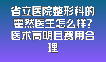 省立医院整形科的霍然医生怎么样？医术高明且费用合理