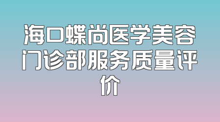 海口蝶尚医学美容门诊部服务质量评价