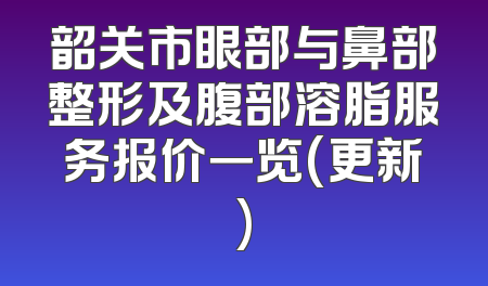 韶关市眼部与鼻部整形及腹部溶脂服务报价一览(更新)