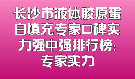 长沙市液体胶原蛋白填充专家口碑实力强中强排行榜：专家实力