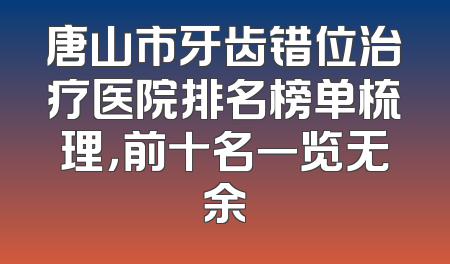 唐山市牙齿错位治疗医院排名榜单梳理，前十名一览无余