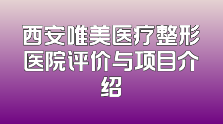 西安唯美医疗整形医院评价与项目介绍