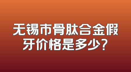 无锡市骨肽合金假牙价格是多少？