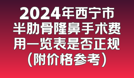 2024年西宁市半肋骨隆鼻手术费用一览表是否正规（附价格参考）
