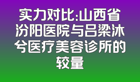 实力对比：山西省汾阳医院与吕梁沐兮医疗美容诊所的较量