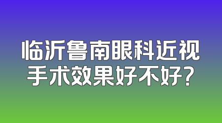 临沂鲁南眼科近视手术效果好不好？