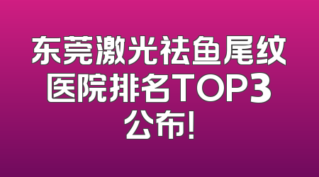 东莞激光祛鱼尾纹医院排名TOP3公布！