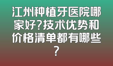 江州种植牙医院哪家好？技术优势和价格清单都有哪些？