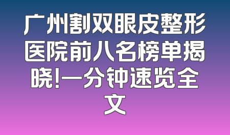 广州割双眼皮整形医院前八名榜单揭晓！一分钟速览全文