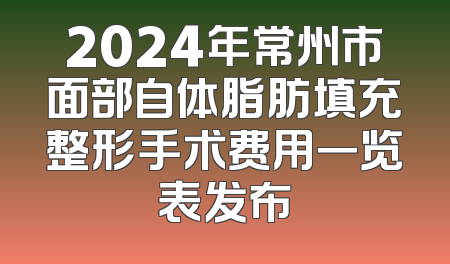 2024年常州市面部自体脂肪填充整形手术费用一览表发布