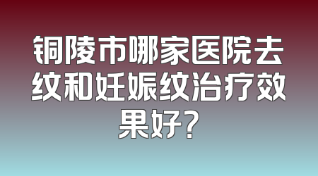 铜陵市哪家医院去纹和妊娠纹治疗效果好？