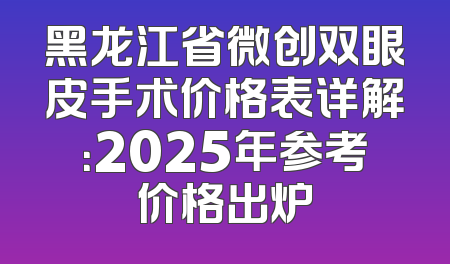 黑龙江省微创双眼皮手术价格表详解：2025年参考价格出炉
