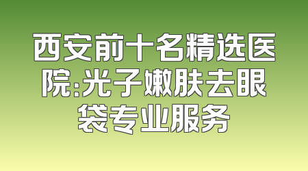 西安前十名精选医院：光子嫩肤去眼袋专业服务