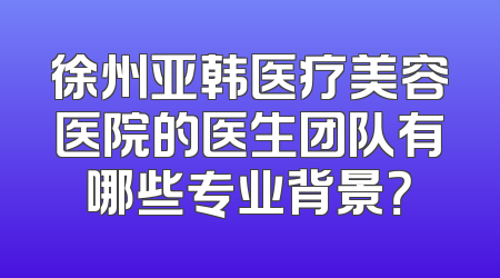 徐州亚韩医疗美容医院的医生团队有哪些专业背景？