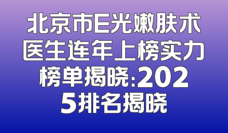 北京市E光嫩肤术医生连年上榜实力榜单揭晓：2025排名揭晓