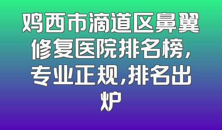 鸡西市滴道区鼻翼修复医院排名榜，专业正规，排名出炉