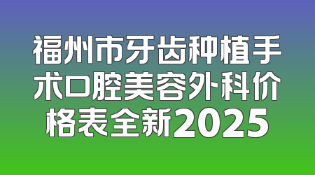 福州市牙齿种植手术口腔美容外科价格表全新2025