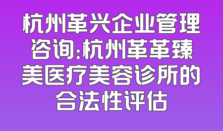 杭州革兴企业管理咨询：杭州革革臻美医疗美容诊所的合法性评估