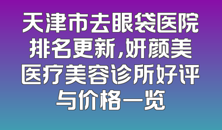 天津市去眼袋医院排名更新，妍颜美医疗美容诊所好评与价格一览