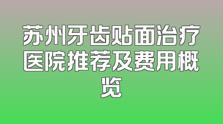苏州牙齿贴面治疗医院推荐及费用概览
