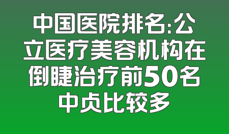 中国医院排名：公立医疗美容机构在倒睫治疗前50名中占比较多