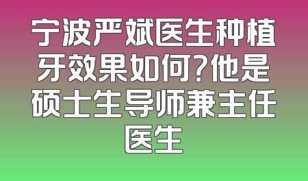 宁波严斌医生种植牙效果如何？他是硕士生导师兼主任医生