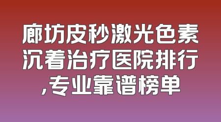 廊坊皮秒激光色素沉着治疗医院排行，专业靠谱榜单