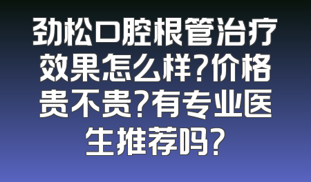 劲松口腔根管治疗效果怎么样？价格贵不贵？有专业医生推荐吗？