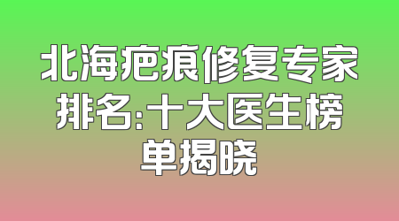 北海疤痕修复专家排名：十大医生榜单揭晓